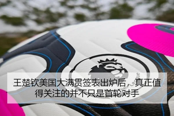 王楚钦美国大满贯签表出炉后，真正值得关注的并不只是首轮对手